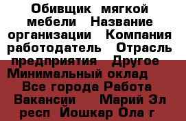 Обивщик. мягкой мебели › Название организации ­ Компания-работодатель › Отрасль предприятия ­ Другое › Минимальный оклад ­ 1 - Все города Работа » Вакансии   . Марий Эл респ.,Йошкар-Ола г.